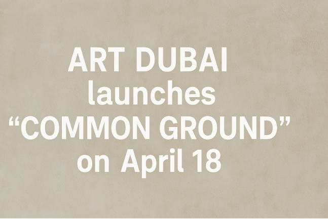 “Art Dubai” Launches “Common Ground” on April 18 — A Celebration of Cultural Unity Through Contemporary Art